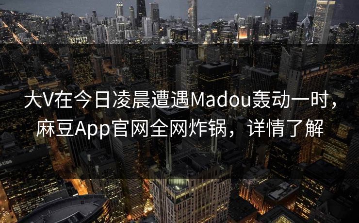 大V在今日凌晨遭遇Madou轰动一时，麻豆App官网全网炸锅，详情了解