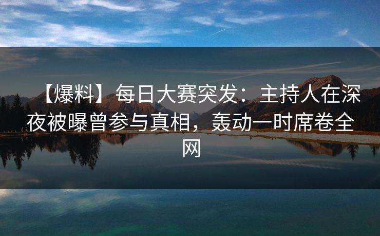 【爆料】每日大赛突发：主持人在深夜被曝曾参与真相，轰动一时席卷全网