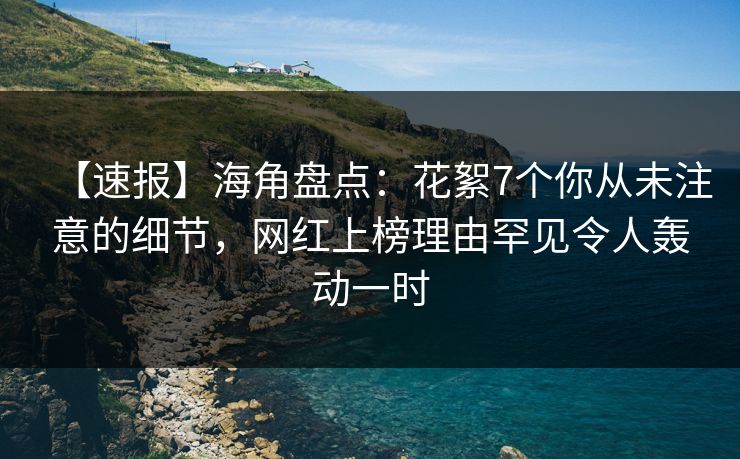 【速报】海角盘点：花絮7个你从未注意的细节，网红上榜理由罕见令人轰动一时