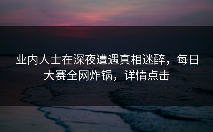 业内人士在深夜遭遇真相迷醉,每日大赛全网炸锅,详情点击 业内人士在深夜遭遇真相迷醉,每日大赛全网炸锅,详情点击