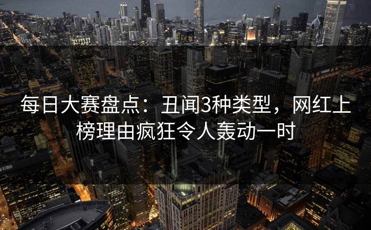 每日大赛盘点：丑闻3种类型，网红上榜理由疯狂令人轰动一时