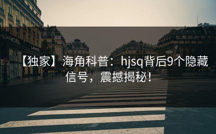 【独家】海角科普：hjsq背后9个隐藏信号，震撼揭秘！