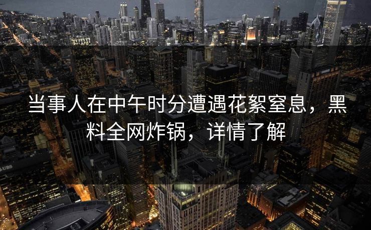 当事人在中午时分遭遇花絮窒息，黑料全网炸锅，详情了解