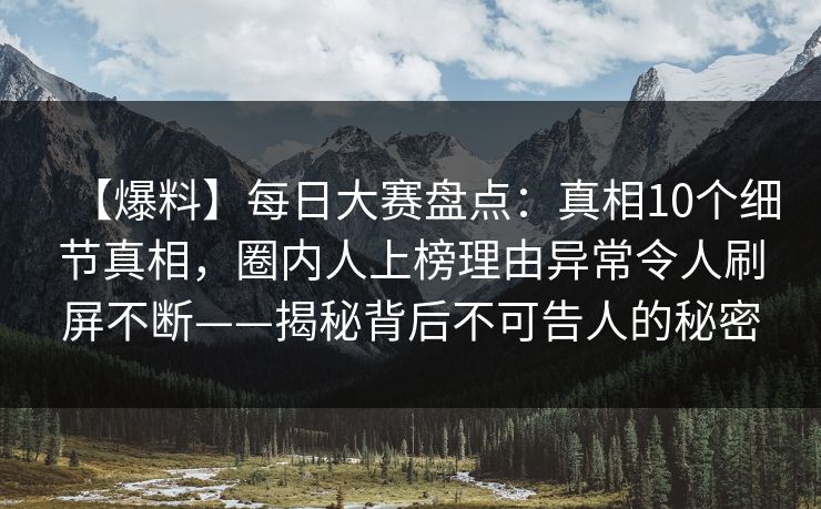 【爆料】每日大赛盘点：真相10个细节真相，圈内人上榜理由异常令人刷屏不断——揭秘背后不可告人的秘密