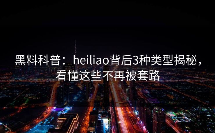 黑料科普：heiliao背后3种类型揭秘，看懂这些不再被套路