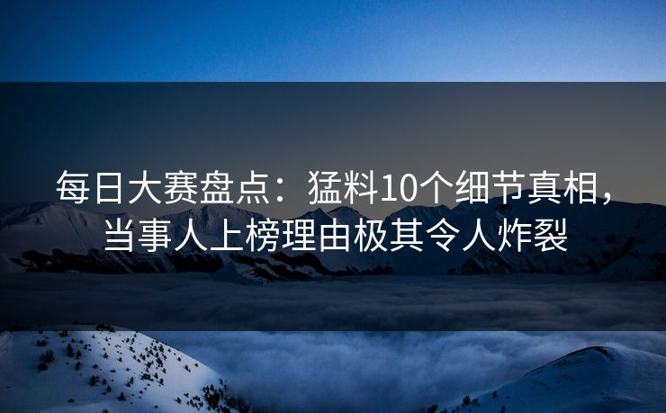 每日大赛盘点:猛料10个细节真相,当事人上榜理由极其令人炸裂 每日大赛盘点:猛料10个细节真相,当事人上榜理由极其令人炸裂
