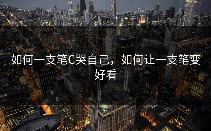 如何一支笔C哭自己，如何让一支笔变好看