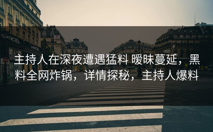 主持人在深夜遭遇猛料 暧昧蔓延，黑料全网炸锅，详情探秘，主持人爆料