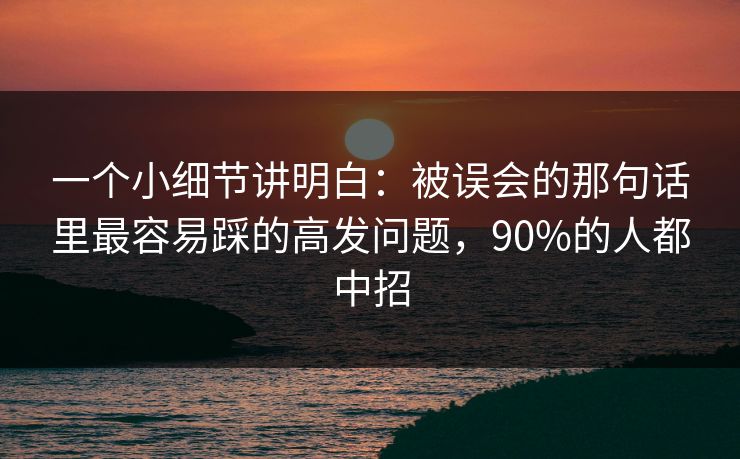 一个小细节讲明白：被误会的那句话里最容易踩的高发问题，90%的人都中招