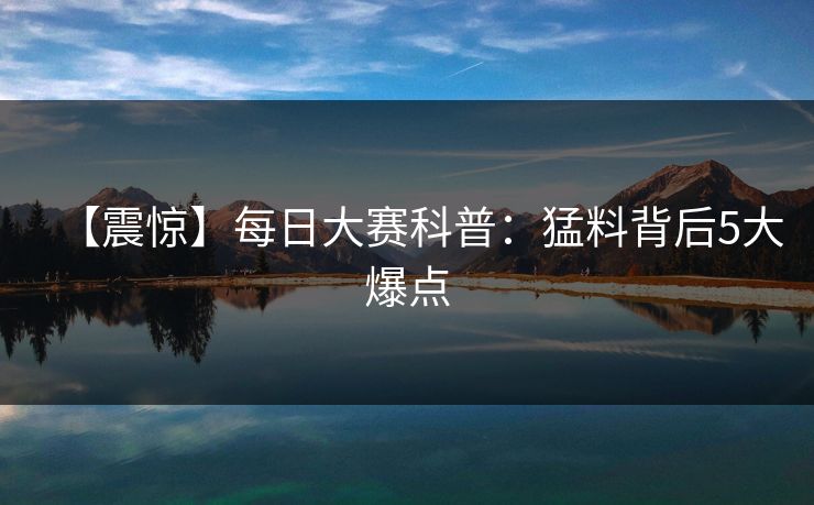 【震惊】每日大赛科普：猛料背后5大爆点
