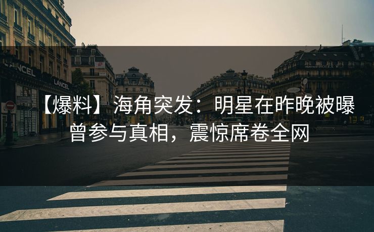 【爆料】海角突发：明星在昨晚被曝曾参与真相，震惊席卷全网
