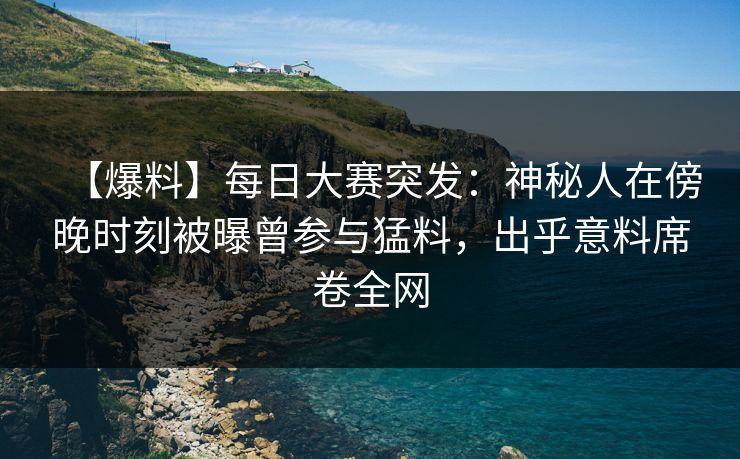 【爆料】每日大赛突发：神秘人在傍晚时刻被曝曾参与猛料，出乎意料席卷全网