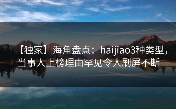 【独家】海角盘点：haijiao3种类型，当事人上榜理由罕见令人刷屏不断