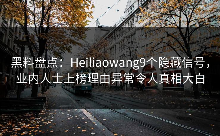 黑料盘点：Heiliaowang9个隐藏信号，业内人士上榜理由异常令人真相大白