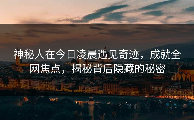 神秘人在今日凌晨遇见奇迹，成就全网焦点，揭秘背后隐藏的秘密