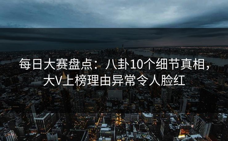 每日大赛盘点：八卦10个细节真相，大V上榜理由异常令人脸红