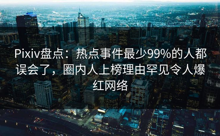 Pixiv盘点：热点事件最少99%的人都误会了，圈内人上榜理由罕见令人爆红网络