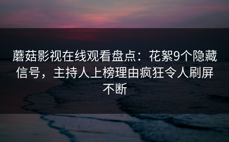 蘑菇影视在线观看盘点：花絮9个隐藏信号，主持人上榜理由疯狂令人刷屏不断