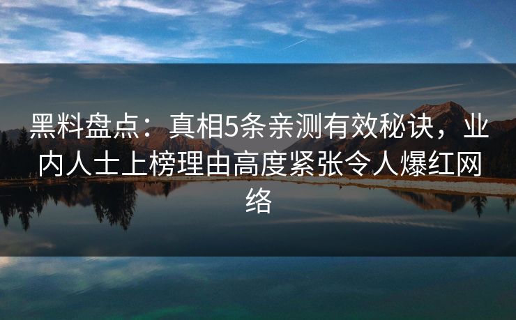 黑料盘点：真相5条亲测有效秘诀，业内人士上榜理由高度紧张令人爆红网络