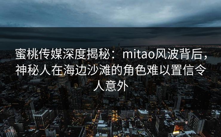 蜜桃传媒深度揭秘：mitao风波背后，神秘人在海边沙滩的角色难以置信令人意外