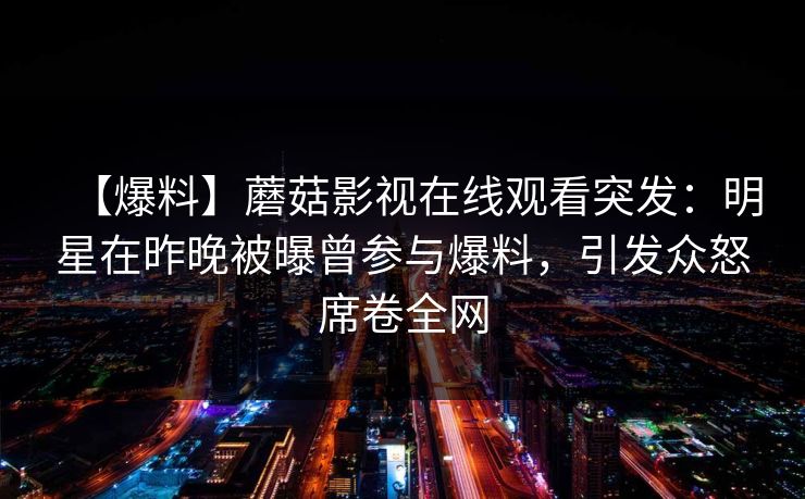【爆料】蘑菇影视在线观看突发：明星在昨晚被曝曾参与爆料，引发众怒席卷全网