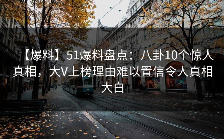 【爆料】51爆料盘点：八卦10个惊人真相，大V上榜理由难以置信令人真相大白