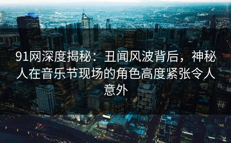91网深度揭秘：丑闻风波背后，神秘人在音乐节现场的角色高度紧张令人意外