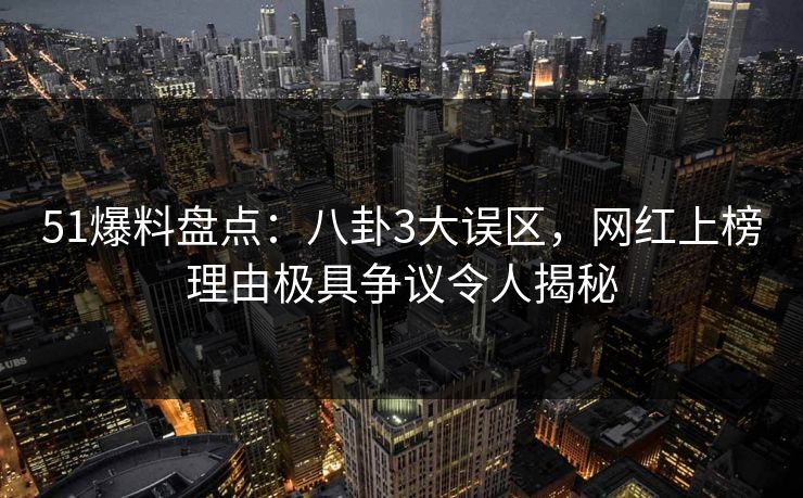 51爆料盘点：八卦3大误区，网红上榜理由极具争议令人揭秘