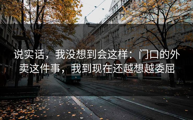 说实话，我没想到会这样：门口的外卖这件事，我到现在还越想越委屈