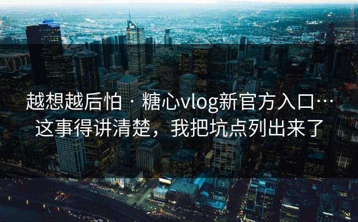 越想越后怕 · 糖心vlog新官方入口…这事得讲清楚，我把坑点列出来了