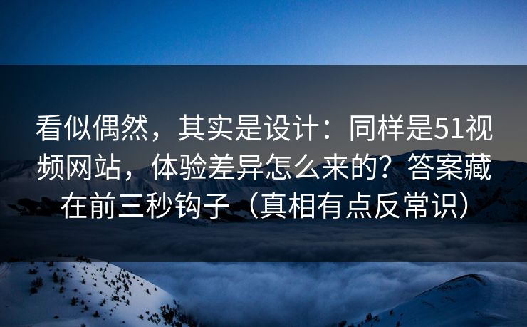 看似偶然，其实是设计：同样是51视频网站，体验差异怎么来的？答案藏在前三秒钩子（真相有点反常识）