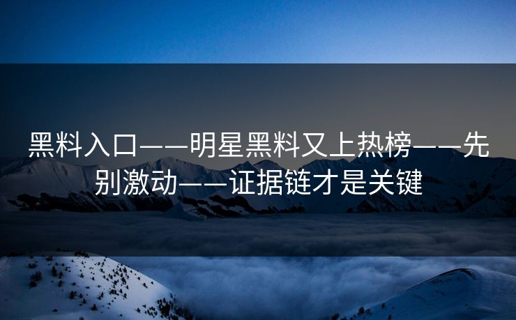 黑料入口——明星黑料又上热榜——先别激动——证据链才是关键