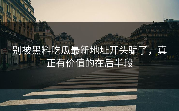 别被黑料吃瓜最新地址开头骗了，真正有价值的在后半段